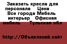 Заказать кресла для персонала  › Цена ­ 1 - Все города Мебель, интерьер » Офисная мебель   . Тульская обл.